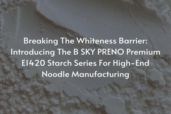 Breaking The Whiteness Barrier: Introducing The B SKY PRENO Premium E1420 Starch Series For High-End Noodle Manufacturing