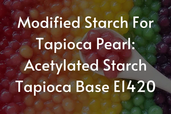 Modified Starch For Tapioca Boba Pearls: Acetylated Starch Tapioca Base E1420